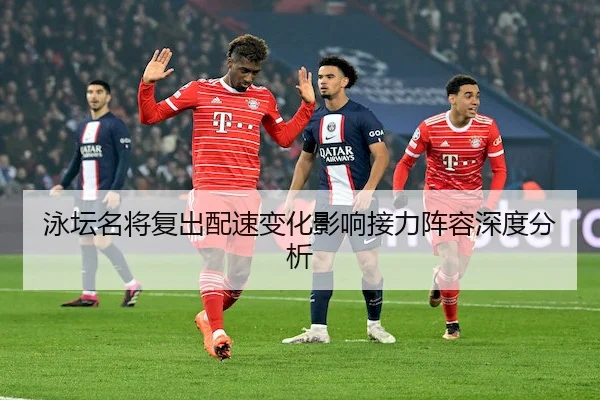 泳坛名将复出配速变化影响接力阵容深度分析